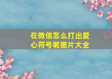 在微信怎么打出爱心符号呢图片大全