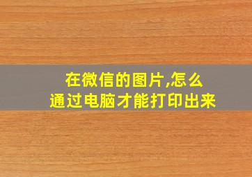 在微信的图片,怎么通过电脑才能打印出来