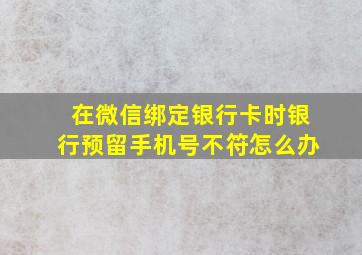 在微信绑定银行卡时银行预留手机号不符怎么办