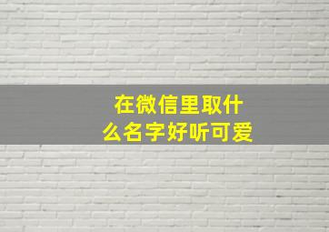 在微信里取什么名字好听可爱