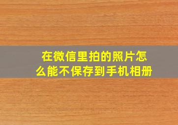 在微信里拍的照片怎么能不保存到手机相册