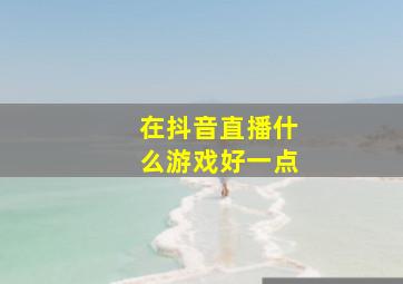 在抖音直播什么游戏好一点