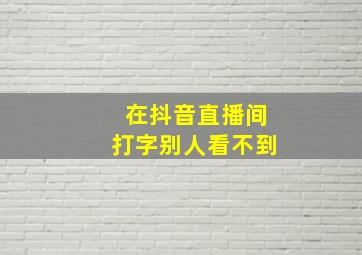 在抖音直播间打字别人看不到