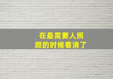 在最需要人照顾的时候看清了