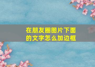 在朋友圈图片下面的文字怎么加边框