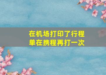 在机场打印了行程单在携程再打一次