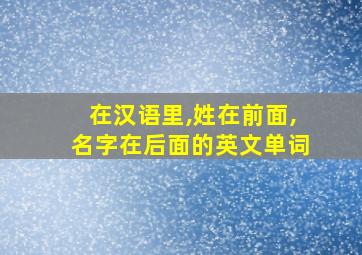 在汉语里,姓在前面,名字在后面的英文单词