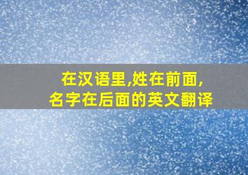 在汉语里,姓在前面,名字在后面的英文翻译