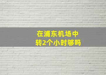 在浦东机场中转2个小时够吗