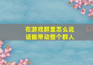 在游戏群里怎么说话能带动整个群人