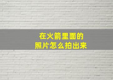 在火箭里面的照片怎么拍出来