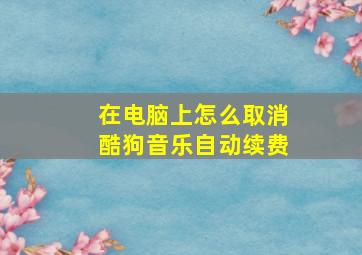 在电脑上怎么取消酷狗音乐自动续费