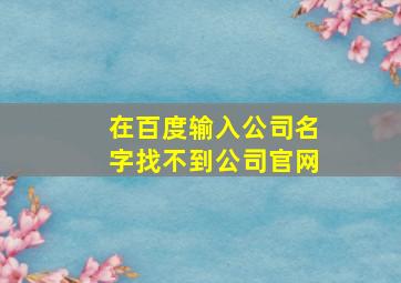 在百度输入公司名字找不到公司官网