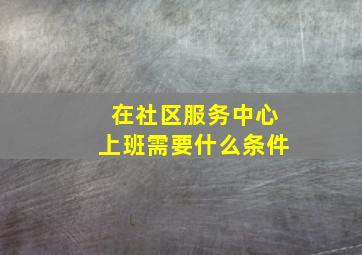 在社区服务中心上班需要什么条件