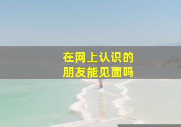 在网上认识的朋友能见面吗