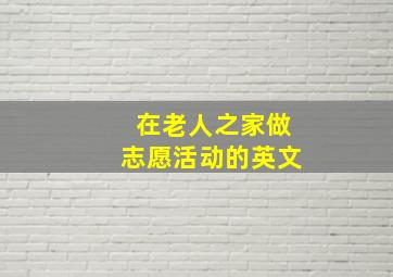 在老人之家做志愿活动的英文