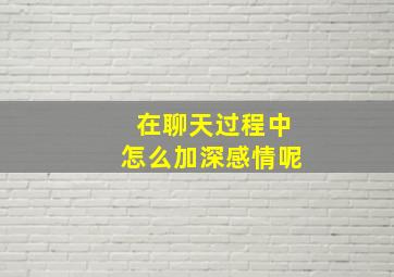 在聊天过程中怎么加深感情呢