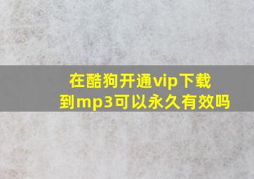 在酷狗开通vip下载到mp3可以永久有效吗