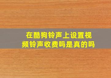 在酷狗铃声上设置视频铃声收费吗是真的吗