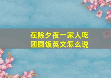 在除夕夜一家人吃团圆饭英文怎么说