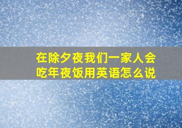 在除夕夜我们一家人会吃年夜饭用英语怎么说