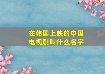 在韩国上映的中国电视剧叫什么名字