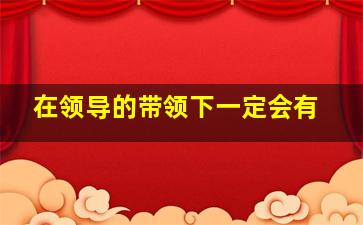 在领导的带领下一定会有