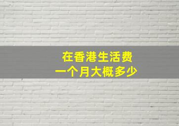 在香港生活费一个月大概多少