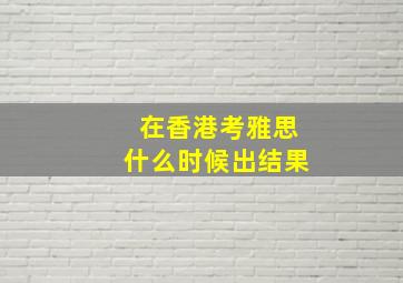 在香港考雅思什么时候出结果