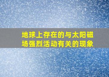 地球上存在的与太阳磁场强烈活动有关的现象