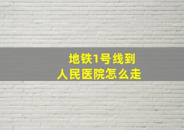 地铁1号线到人民医院怎么走