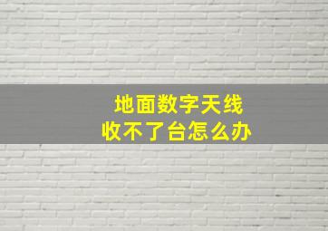 地面数字天线收不了台怎么办