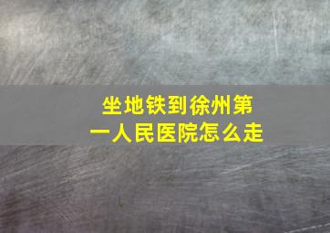 坐地铁到徐州第一人民医院怎么走