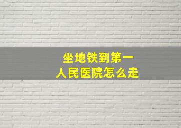 坐地铁到第一人民医院怎么走