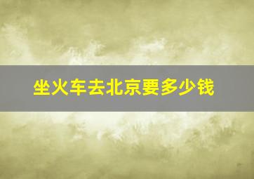 坐火车去北京要多少钱