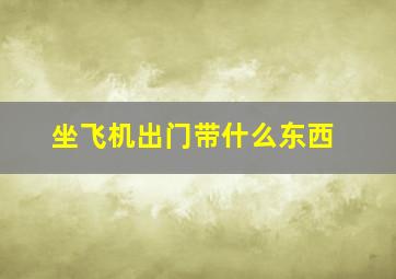 坐飞机出门带什么东西