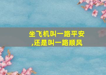 坐飞机叫一路平安,还是叫一路顺风