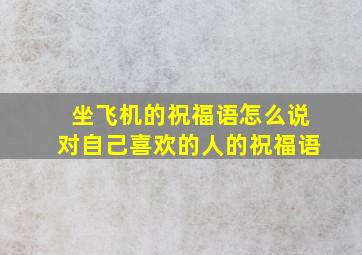 坐飞机的祝福语怎么说对自己喜欢的人的祝福语