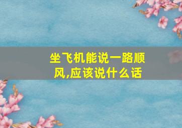 坐飞机能说一路顺风,应该说什么话