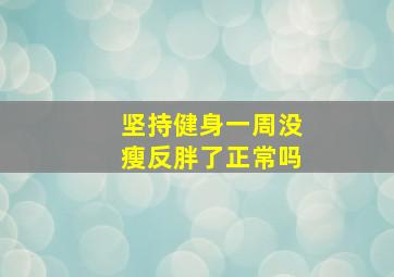 坚持健身一周没瘦反胖了正常吗