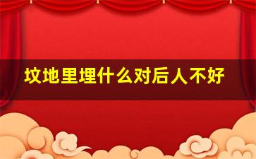 坟地里埋什么对后人不好