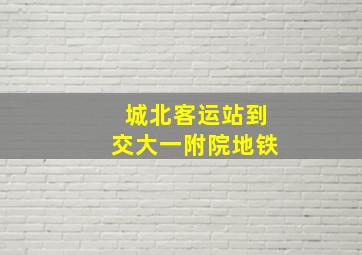 城北客运站到交大一附院地铁