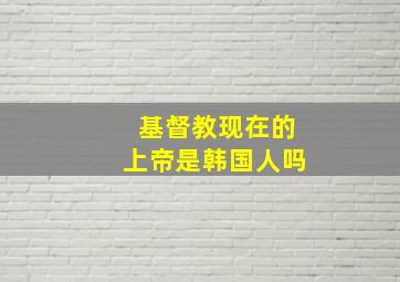 基督教现在的上帝是韩国人吗