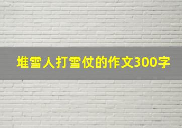 堆雪人打雪仗的作文300字