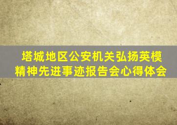 塔城地区公安机关弘扬英模精神先进事迹报告会心得体会