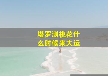 塔罗测桃花什么时候来大运