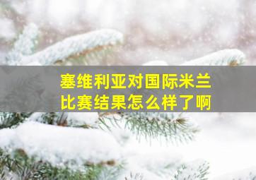 塞维利亚对国际米兰比赛结果怎么样了啊