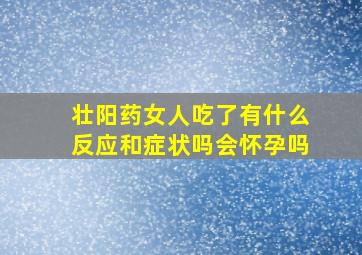 壮阳药女人吃了有什么反应和症状吗会怀孕吗