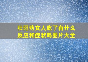 壮阳药女人吃了有什么反应和症状吗图片大全