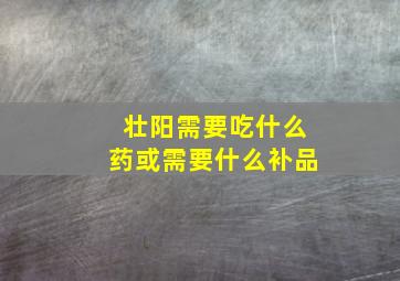 壮阳需要吃什么药或需要什么补品